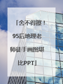 舍不得擦！95后地理老师徒手画图堪比PPT