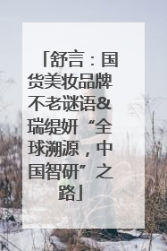 舒言：国货美妆品牌不老谜语&瑞缇妍“全球溯源，中国智研”之路