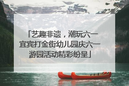 艺趣非遗，潮玩六一 宜宾打金街幼儿园庆六一游园活动精彩纷呈