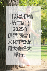 苏韵伊情·第二届（2025）伊犁河端午文化季暨龙舟大赛盛大举行