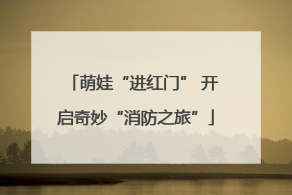 萌娃“进红门” 开启奇妙“消防之旅”
