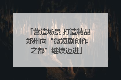 营造场景 打造精品 郑州向“微短剧创作之都”继续迈进