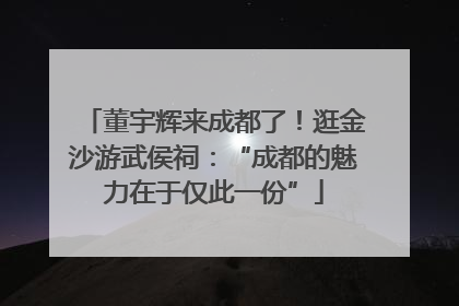 董宇辉来成都了！逛金沙游武侯祠：“成都的魅力在于仅此一份”