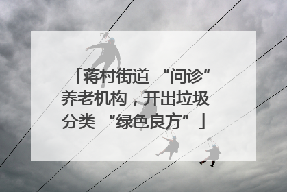 蒋村街道 “问诊” 养老机构，开出垃圾分类 “绿色良方”