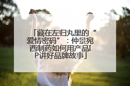 藏在左归丸里的“爱情密码”：仲景宛西制药如何用产品IP讲好品牌故事
