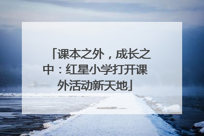 课本之外，成长之中：红星小学打开课外活动新天地