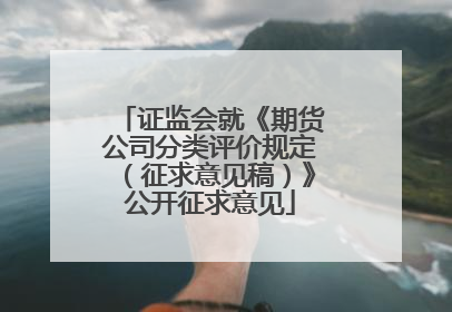 证监会就《期货公司分类评价规定（征求意见稿）》公开征求意见