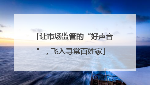 让市场监管的“好声音”，飞入寻常百姓家