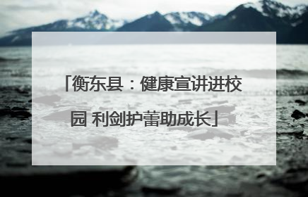 衡东县：健康宣讲进校园 利剑护蕾助成长