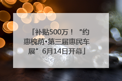 补贴500万！“约惠槐荫•第三届惠民车展”6月14日开幕