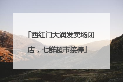 西红门大润发卖场闭店，七鲜超市接棒
