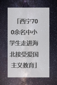 西宁700余名中小学生走进海北接受爱国主义教育
