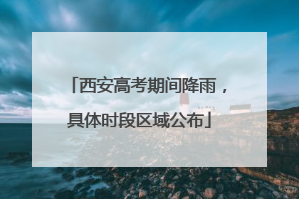 西安高考期间降雨，具体时段区域公布