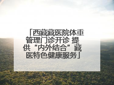 西藏藏医院体重管理门诊开诊 提供“内外结合”藏医特色健康服务