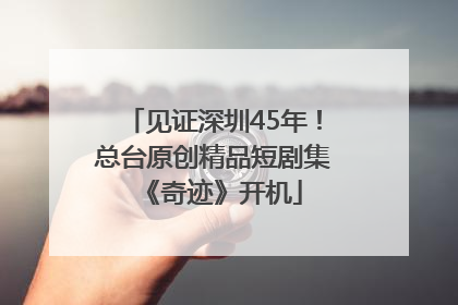 见证深圳45年！总台原创精品短剧集《奇迹》开机