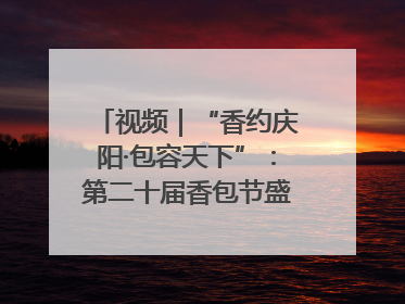 视频｜“香约庆阳·包容天下”：第二十届香包节盛大启幕 千年非遗香飘世界