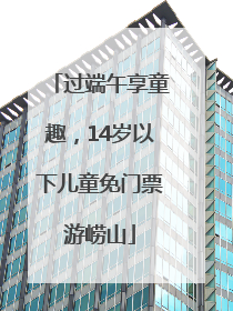 过端午享童趣，14岁以下儿童免门票游崂山