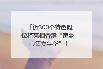 近300个特色摊位将亮相香港“家乡市集嘉年华”