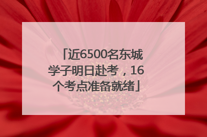 近6500名东城学子明日赴考，16个考点准备就绪