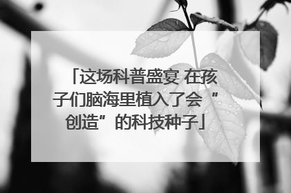 这场科普盛宴 在孩子们脑海里植入了会“创造”的科技种子