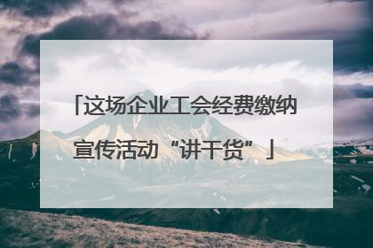 这场企业工会经费缴纳宣传活动“讲干货”