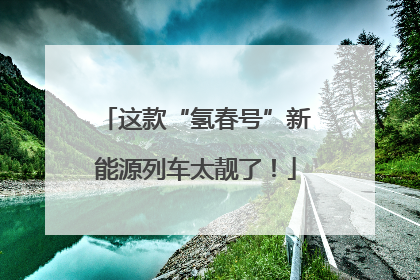 这款“氢春号”新能源列车太靓了！