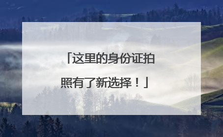 这里的身份证拍照有了新选择！