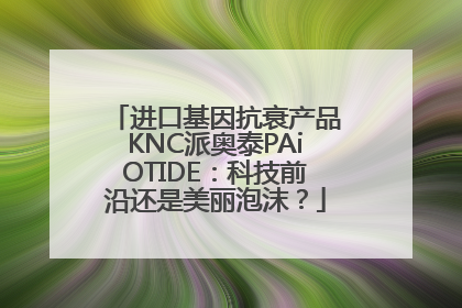 进口基因抗衰产品KNC派奥泰PAiOTIDE：科技前沿还是美丽泡沫？