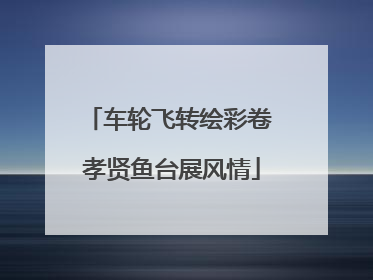 车轮飞转绘彩卷 孝贤鱼台展风情