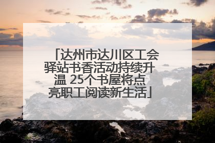 达州市达川区工会驿站书香活动持续升温 25个书屋将点亮职工阅读新生活