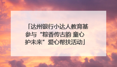 达州银行小达人教育基参与“粽香传古韵 童心护未来”爱心帮扶活动