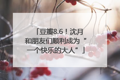 豆瓣8.6！沈月和朋友们顺利成为“一个快乐的大人”