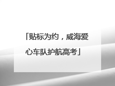 贴标为约，威海爱心车队护航高考
