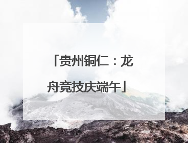 贵州铜仁：龙舟竞技庆端午
