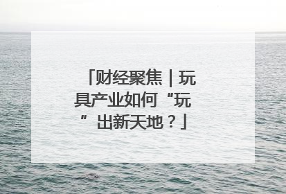 财经聚焦｜玩具产业如何“玩”出新天地？