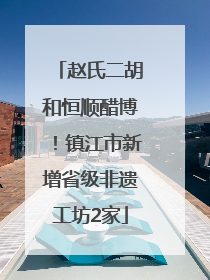 赵氏二胡和恒顺醋博！镇江市新增省级非遗工坊2家