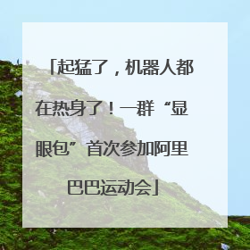 起猛了，机器人都在热身了！一群“显眼包”首次参加阿里巴巴运动会