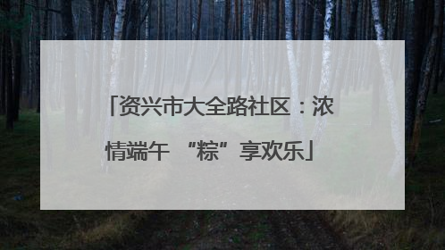资兴市大全路社区：浓情端午 “粽”享欢乐