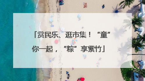 赏民乐、逛市集！“童”你一起，“粽”享紫竹