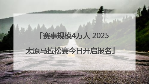 赛事规模4万人 2025太原马拉松赛今日开启报名