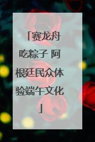 赛龙舟 吃粽子 阿根廷民众体验端午文化