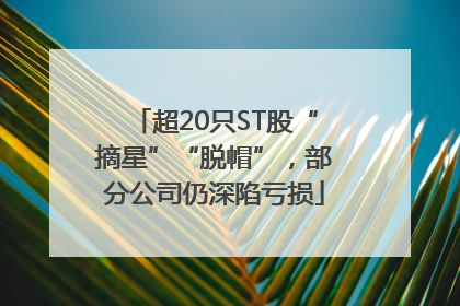 超20只ST股“摘星”“脱帽”，部分公司仍深陷亏损