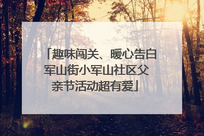 趣味闯关、暖心告白 军山街小军山社区父亲节活动超有爱