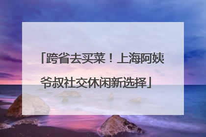 跨省去买菜！上海阿姨爷叔社交休闲新选择