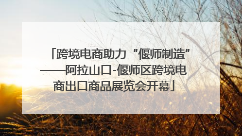跨境电商助力“偃师制造”——阿拉山口-偃师区跨境电商出口商品展览会开幕