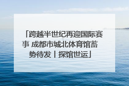 跨越半世纪再迎国际赛事 成都市城北体育馆蓄势待发丨探馆世运