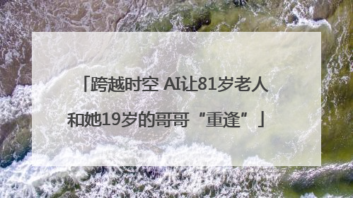 跨越时空 AI让81岁老人和她19岁的哥哥“重逢”