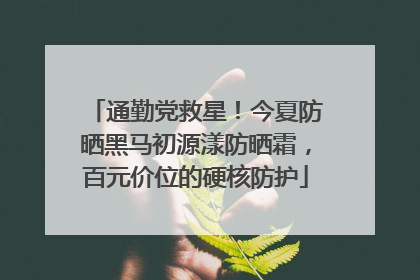 通勤党救星！今夏防晒黑马初源漾防晒霜，百元价位的硬核防护