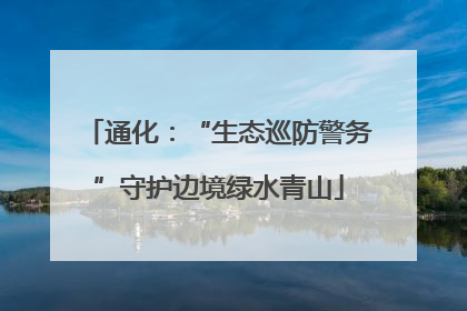 通化：“生态巡防警务”守护边境绿水青山