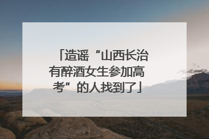 造谣“山西长治有醉酒女生参加高考”的人找到了